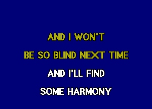 AND I WON'T

BE SO BLIND NEXT TIME
AND I'LL FIND
SOME HARMONY