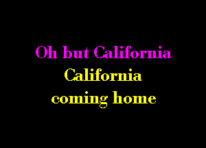 Oh but Califonlia
California

coming home