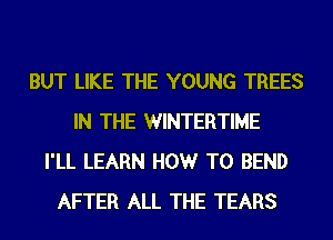 BUT LIKE THE YOUNG TREES
IN THE WINTERTIME
I'LL LEARN HOWr T0 BEND
AFTER ALL THE TEARS