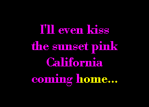 I'll even kiss
the sunset pink
California

coming home...

g