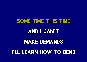 SOME TIME THIS TIME

AND I CAN'T
MAKE DEMANDS
I'LL LEARN HOW TO BEND