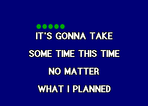 IT'S GONNA TAKE

SOME TIME THIS TIME
NO MATTER
WHAT I PLANNED