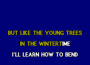 BUT LIKE THE YOUNG TREES
IN THE WINTERTIME
I'LL LEARN HOWr T0 BEND