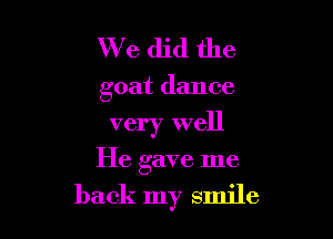We did the
goat dance
very well

He gave me

back my smile
