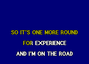 SO IT'S ONE MORE ROUND
FOR EXPERIENCE
AND I'M ON THE ROAD