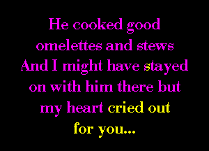 He cooked good

omelettes and stews

And I might have stayed
on With him there but

my heart cried out
for you...