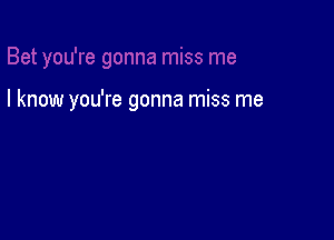 I know you're gonna miss me