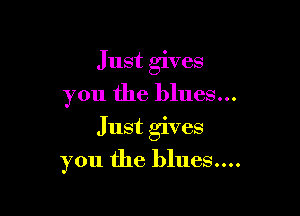 Just gives

you the blues...

Just gives
you the blllCS....