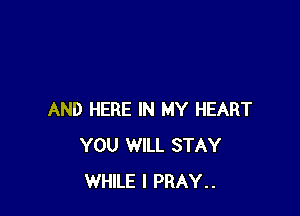 AND HERE IN MY HEART
YOU WILL STAY
WHILE I PRAY..