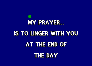 MY PRAYER . .

IS TO LINGER WITH YOU
AT THE END OF
THE DAY