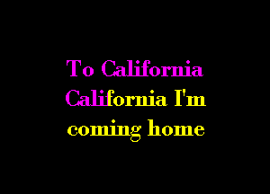 T0 California
California I'm

coming home