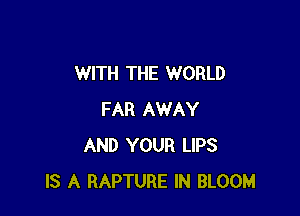 WITH THE WORLD

FAR AWAY
AND YOUR LIPS
IS A RAPTURE IN BLOOM