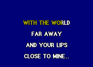 WITH THE WORLD

FAR AWAY
AND YOUR LIPS
CLOSE TO MINE..