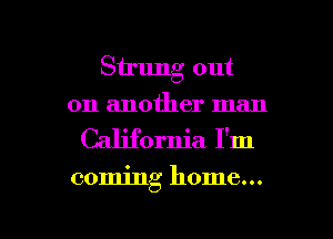 Strung out
on another man
California I'm

coming home...

g