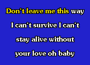 Don't leave me this way
I can't survive I can't
stay alive without

your love oh baby