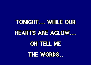 TONIGHT. . . WHILE OUR

HEARTS ARE AGLOW...
0H TELL ME
THE WORDS..