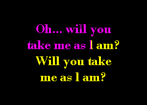 Oh... will you

take me as 1 am?

W ill you take

me as 1 am?