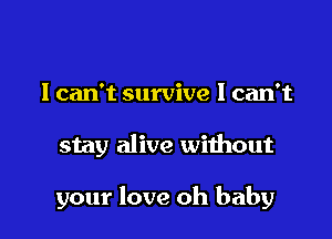 I can't survive I can't

stay alive without

your love oh baby