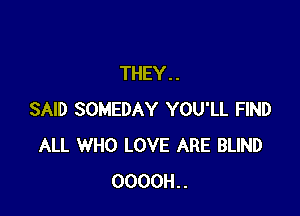 THEY. .

SAID SOMEDAY YOU'LL FIND
ALL WHO LOVE ARE BLIND
0000H..