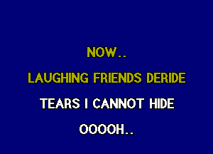 NOW..

LAUGHING FRIENDS DERIDE
TEARS I CANNOT HIDE
0000H..