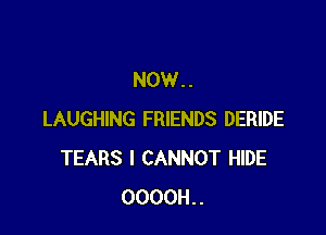 NOW..

LAUGHING FRIENDS DERIDE
TEARS I CANNOT HIDE
0000H..