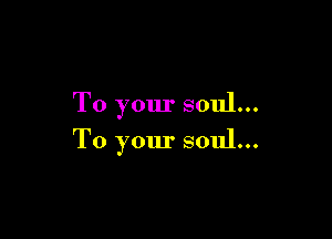 To your soul...

To your soul...