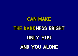 CAN MAKE

THE DARKNESS BRIGHT
ONLY YOU
AND YOU ALONE