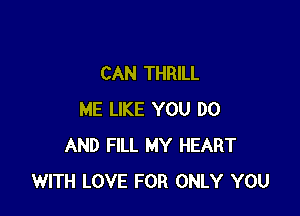 CAN THRILL

ME LIKE YOU DO
AND FILL MY HEART
WITH LOVE FOR ONLY YOU