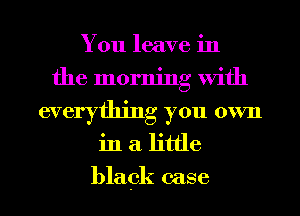 You leave in
the morning With
everything you own
in a little

black case