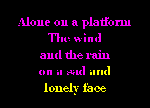 Alone on a platform
The Wind

and the rain
on a sad and
lonely face