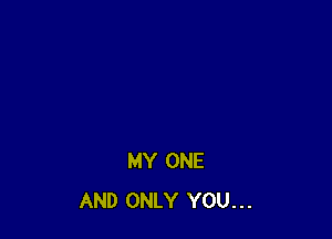 MY ONE
AND ONLY YOU...