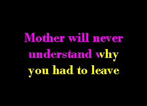 Mother will never
understand why
you had to leave

g