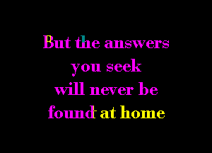 But the answers

you seek

will never be

found' at home
