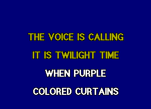 THE VOICE IS CALLING

IT IS TWILIGHT TIME
WHEN PURPLE
COLORED CURTAINS