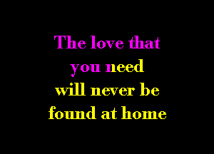 The love that

you need

will never be

found at home