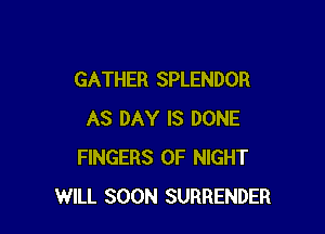 GATHER SPLENDOR

AS DAY IS DONE
FINGERS 0F NIGHT
WILL SOON SURRENDER