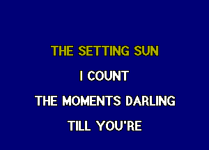THE SETTING SUN

l COUNT
THE MOMENTS DARLING
TILL YOU'RE