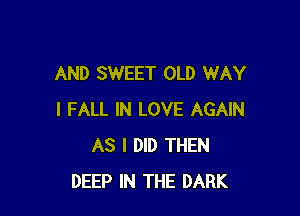 AND SWEET OLD WAY

I FALL IN LOVE AGAIN
AS I DID THEN
DEEP IN THE DARK