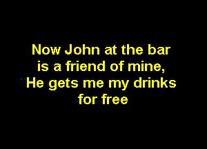 Now John at the bar
is a friend of mine,

He gets me my drinks
for free