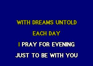 WITH DREAMS UNTOLD

EACH DAY
I PRAY FOR EVENING
JUST TO BE WITH YOU