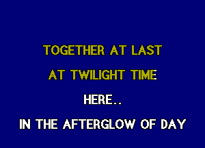 TOGETHER AT LAST

AT TWILIGHT TIME
HERE.
IN THE AFTERGLOW 0F DAY