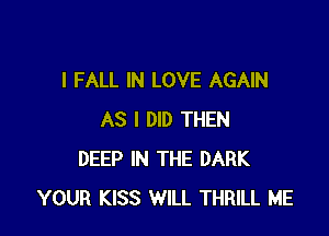 l FALL IN LOVE AGAIN

AS I DID THEN
DEEP IN THE DARK
YOUR KISS WILL THRILL ME