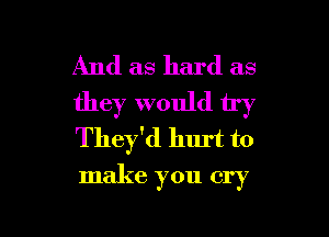 And as hard as
they would try
They'd hurt to

make you cry

g