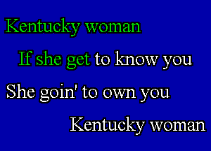 Kentucky woman
If she get to know you
She goin' to own you

Kentucky woman