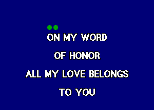 ON MY WORD

OF HONOR
ALL MY LOVE BELONGS
TO YOU