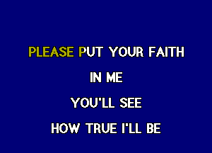 PLEASE PUT YOUR FAITH

IN ME
YOU'LL SEE
HOW TRUE I'LL BE