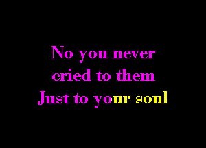 No you never

cried to them
Just to your soul