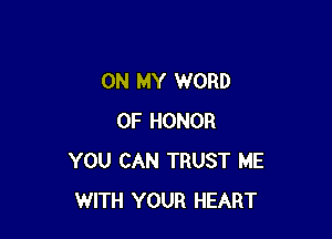 ON MY WORD

OF HONOR
YOU CAN TRUST ME
WITH YOUR HEART