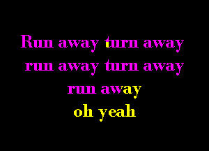 R1111 away turn away
run away turn away
run away

011 yeah