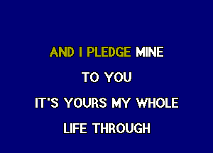 AND I PLEDGE MINE

TO YOU
IT'S YOURS MY WHOLE
LIFE THROUGH